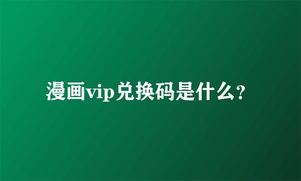 漫画vip兑换码是什么？