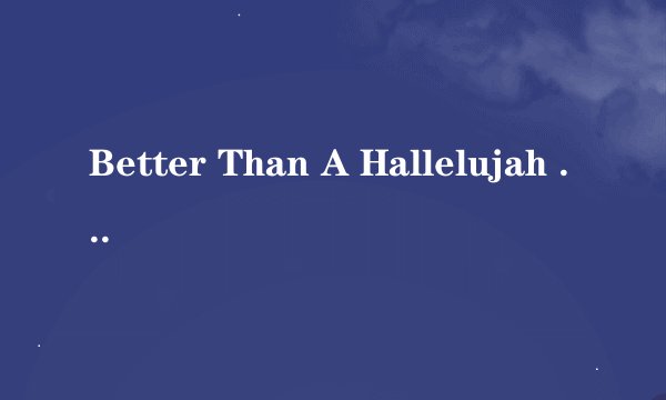 Better Than A Hallelujah 是什么意思