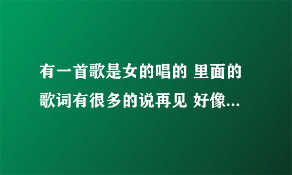 有一首歌是女的唱的 里面的歌词有很多的说再见 好像是别再见 我也忘记了 求歌名 应该不是很老的歌