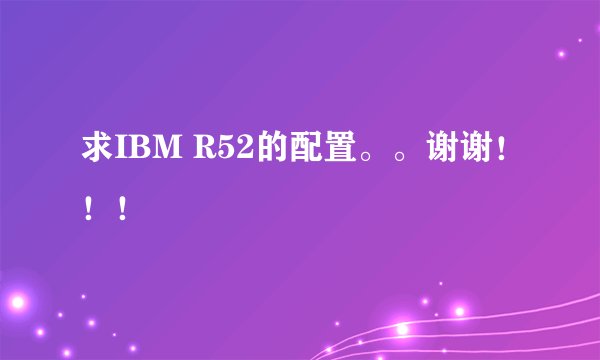 求IBM R52的配置。。谢谢！！！