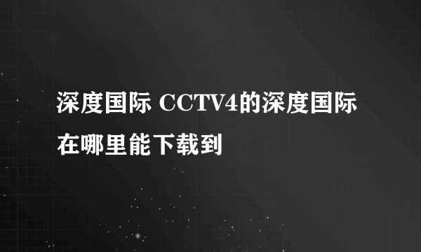 深度国际 CCTV4的深度国际在哪里能下载到
