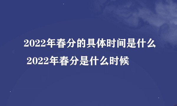2022年春分的具体时间是什么 2022年春分是什么时候