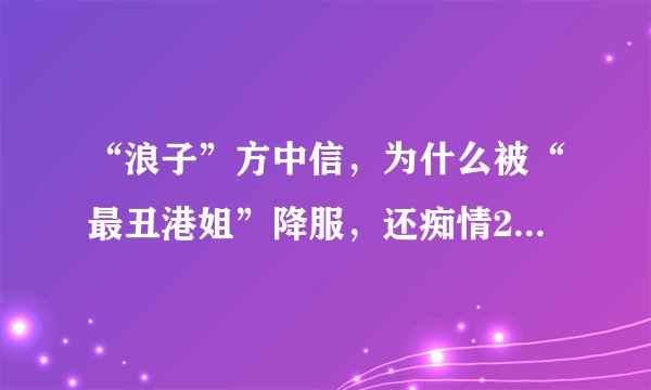 “浪子”方中信，为什么被“最丑港姐”降服，还痴情20年零绯闻？