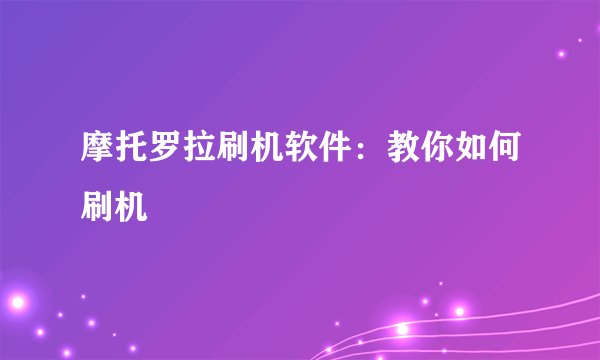 摩托罗拉刷机软件：教你如何刷机