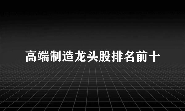 高端制造龙头股排名前十