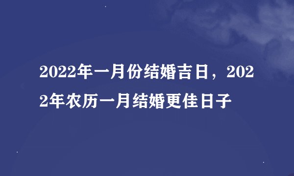 2022年一月份结婚吉日，2022年农历一月结婚更佳日子
