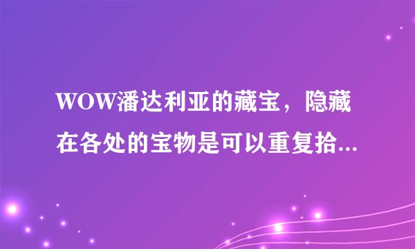 WOW潘达利亚的藏宝，隐藏在各处的宝物是可以重复拾取还是一个角色只能拾取一次？