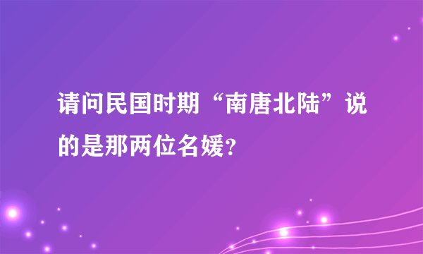 请问民国时期“南唐北陆”说的是那两位名媛？