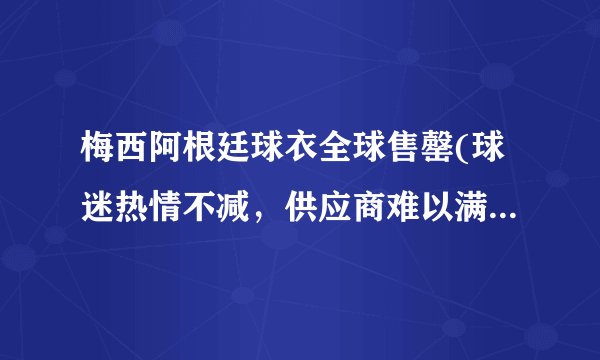 梅西阿根廷球衣全球售罄(球迷热情不减，供应商难以满足需求)
