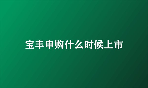 宝丰申购什么时候上市