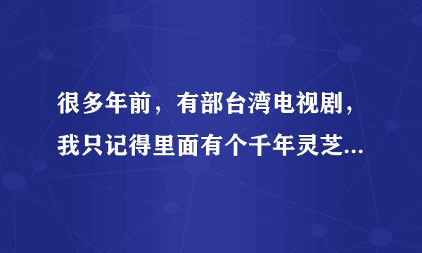 很多年前,有部台湾电视剧,我只记得里面有个千年灵芝好像是叫“哎丫丫”,有人知道这部电视剧是什么吗