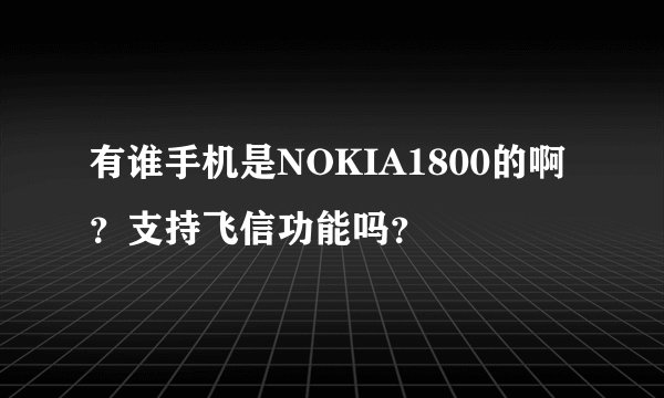 有谁手机是NOKIA1800的啊？支持飞信功能吗？