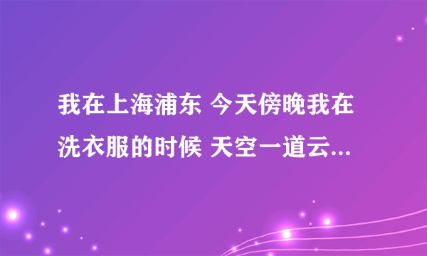 我在上海浦东 今天傍晚我在洗衣服的时候 天空一道云彩 呈长蛇状 白色 刚刚百度了一下 说是地震云 ...