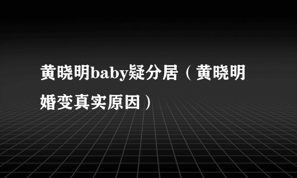 黄晓明baby疑分居（黄晓明婚变真实原因）