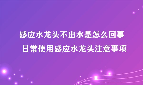 感应水龙头不出水是怎么回事 日常使用感应水龙头注意事项