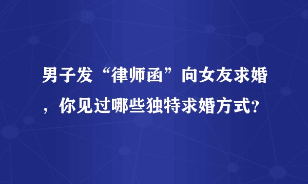 男子发“律师函”向女友求婚，你见过哪些独特求婚方式？