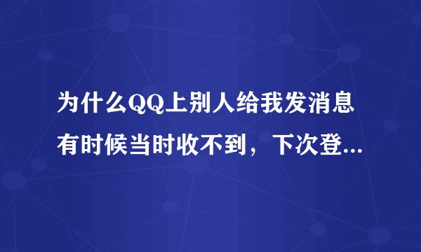 为什么QQ上别人给我发消息有时候当时收不到，下次登录时才收到