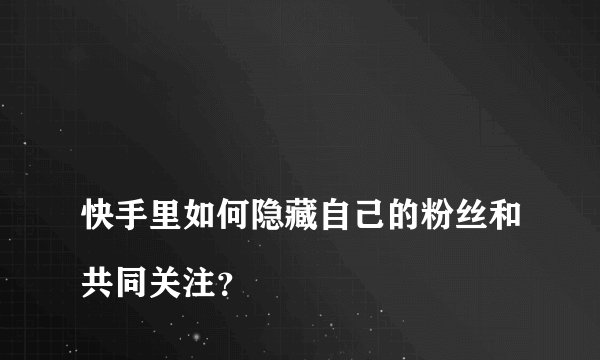
快手里如何隐藏自己的粉丝和共同关注？

