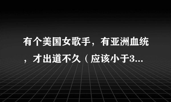 有个美国女歌手，有亚洲血统，才出道不久（应该小于3年），有人知道么？