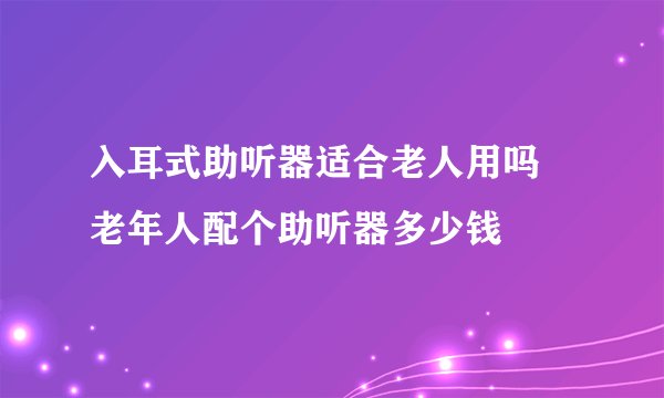 入耳式助听器适合老人用吗 老年人配个助听器多少钱