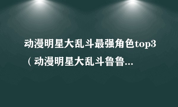 动漫明星大乱斗最强角色top3（动漫明星大乱斗鲁鲁修玩法教学）