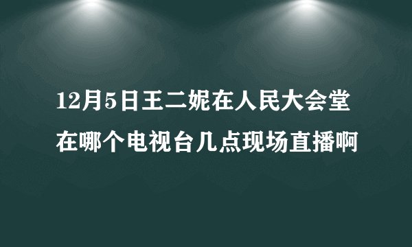 12月5日王二妮在人民大会堂在哪个电视台几点现场直播啊
