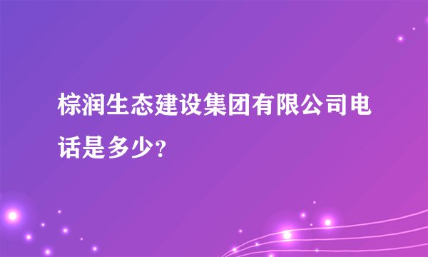 棕润生态建设集团有限公司电话是多少？