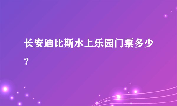 长安迪比斯水上乐园门票多少？