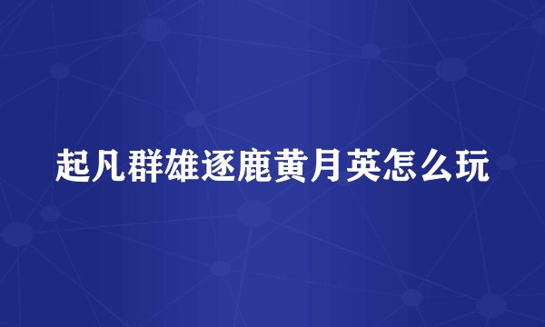 起凡群雄逐鹿黄月英怎么玩