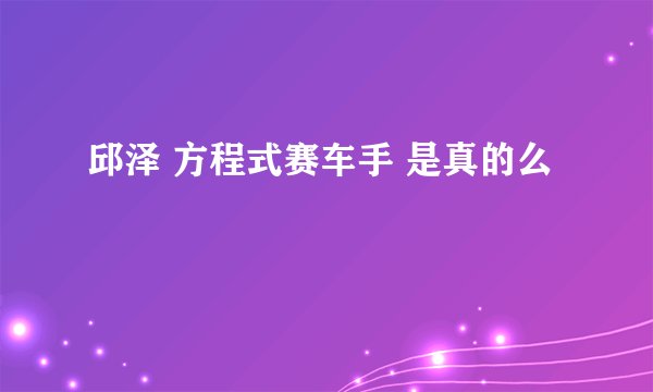邱泽 方程式赛车手 是真的么