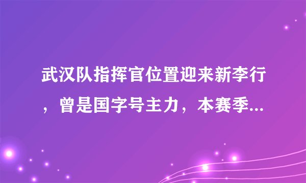 武汉队指挥官位置迎来新李行,曾是国字号主力,本赛季表现不俗