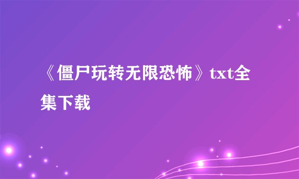 《僵尸玩转无限恐怖》txt全集下载