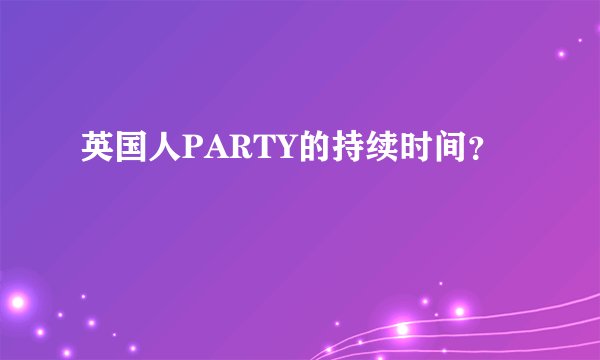 英国人PARTY的持续时间？
