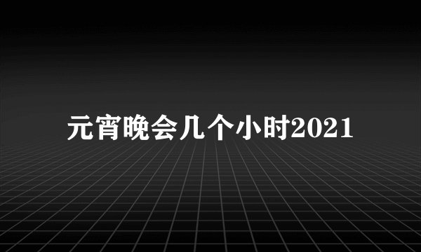 元宵晚会几个小时2021