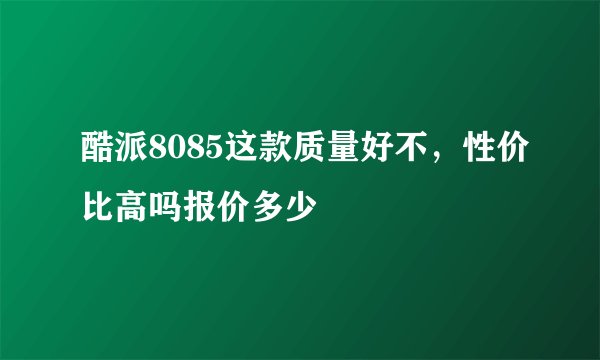 酷派8085这款质量好不，性价比高吗报价多少