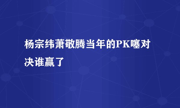 杨宗纬萧敬腾当年的PK噻对决谁赢了