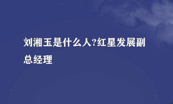 刘湘玉是什么人?红星发展副总经理