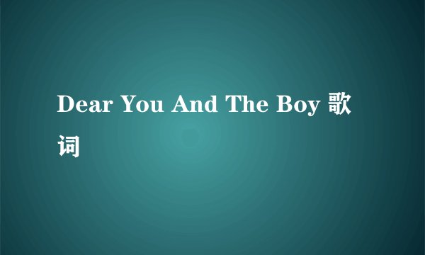 Dear You And The Boy 歌词