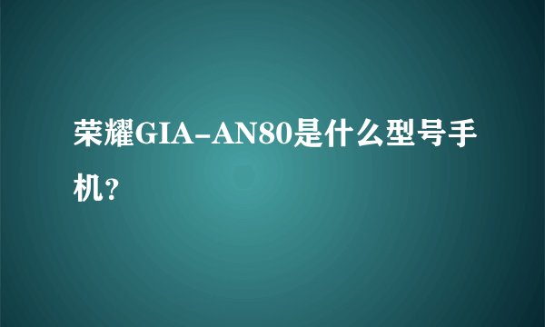 荣耀GIA-AN80是什么型号手机？