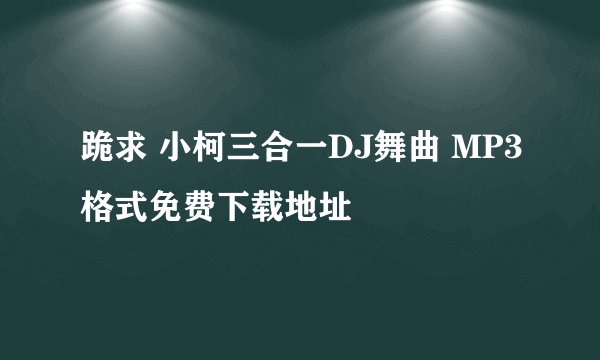 跪求 小柯三合一DJ舞曲 MP3格式免费下载地址