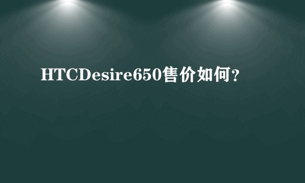 HTCDesire650售价如何？