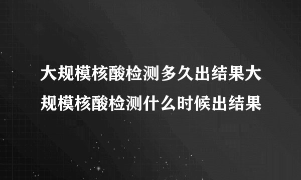 大规模核酸检测多久出结果大规模核酸检测什么时候出结果