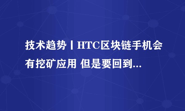 技术趋势丨HTC区块链手机会有挖矿应用 但是要回到原来还要一个多世纪