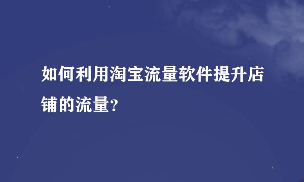如何利用淘宝流量软件提升店铺的流量？