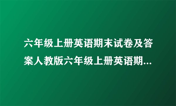 六年级上册英语期末试卷及答案人教版六年级上册英语期末试卷答案人教版