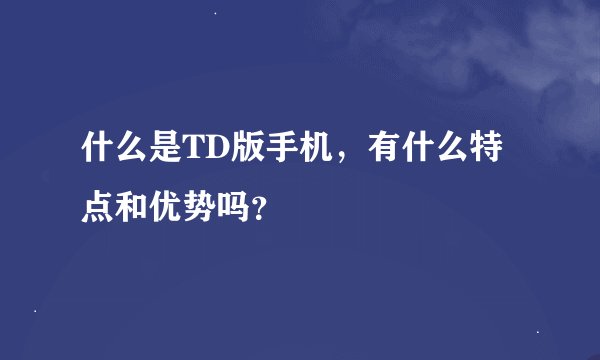 什么是TD版手机，有什么特点和优势吗？