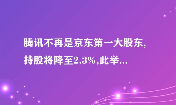 腾讯不再是京东第一大股东,持股将降至2.3%,此举的原因是什么?_百度...