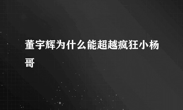 董宇辉为什么能超越疯狂小杨哥