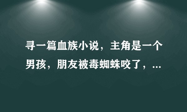 寻一篇血族小说，主角是一个男孩，朋友被毒蜘蛛咬了，他为了换取解药答应成为血族