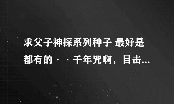 求父子神探系列种子 最好是都有的··千年咒啊，目击者，玫瑰园都要啊··好的话还会追加分得··